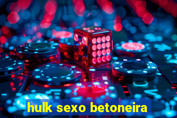 hulk sexo betoneira